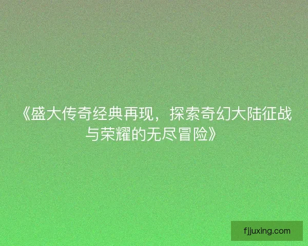 《盛大传奇经典再现，探索奇幻大陆征战与荣耀的无尽冒险》
