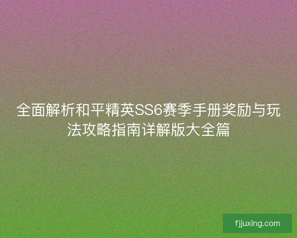 全面解析和平精英SS6赛季手册奖励与玩法攻略指南详解版大全篇