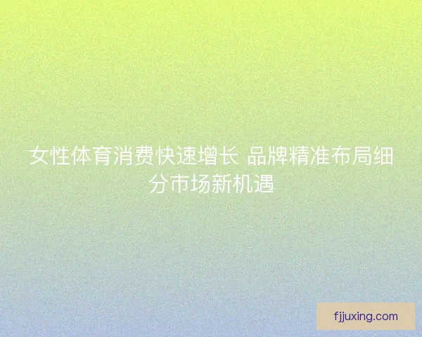 女性体育消费快速增长 品牌精准布局细分市场新机遇