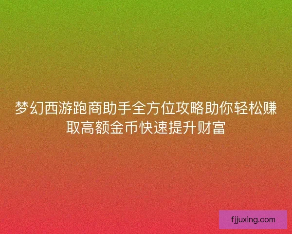 梦幻西游跑商助手全方位攻略助你轻松赚取高额金币快速提升财富