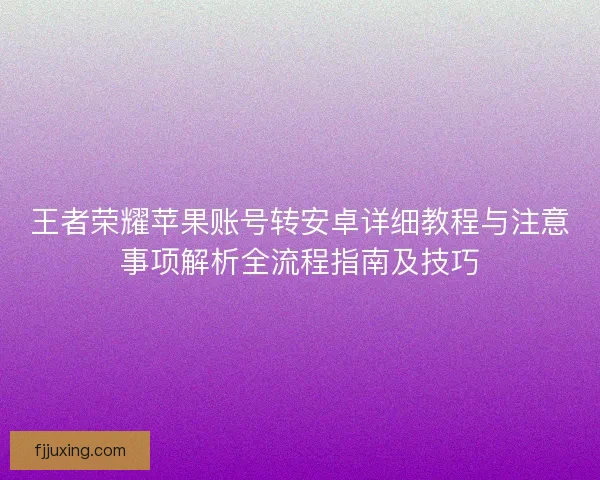 王者荣耀苹果账号转安卓详细教程与注意事项解析全流程指南及技巧