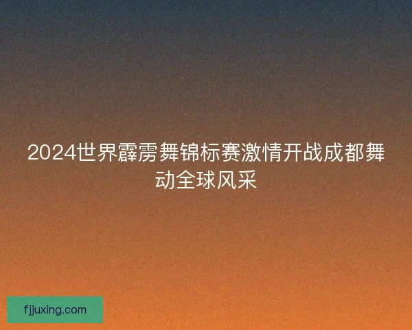 2024世界霹雳舞锦标赛激情开战成都舞动全球风采