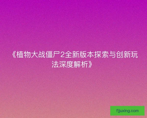 《植物大战僵尸2全新版本探索与创新玩法深度解析》
