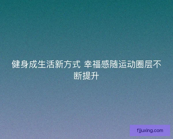 健身成生活新方式 幸福感随运动圈层不断提升