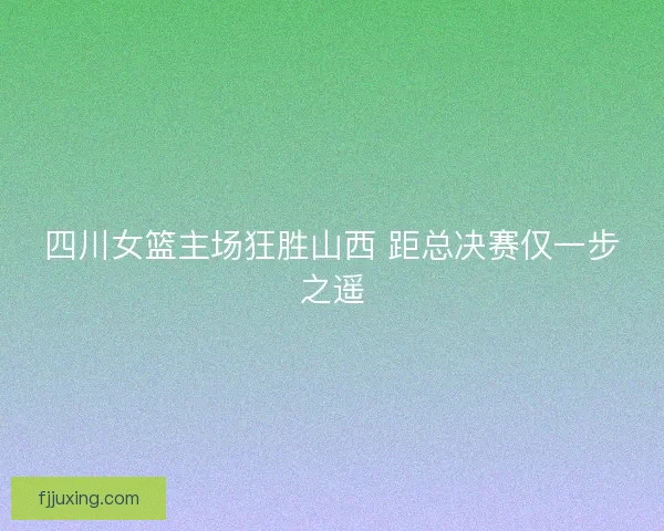 四川女篮主场狂胜山西 距总决赛仅一步之遥