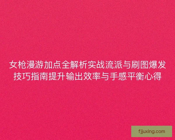 女枪漫游加点全解析实战流派与刷图爆发技巧指南提升输出效率与手感平衡心得