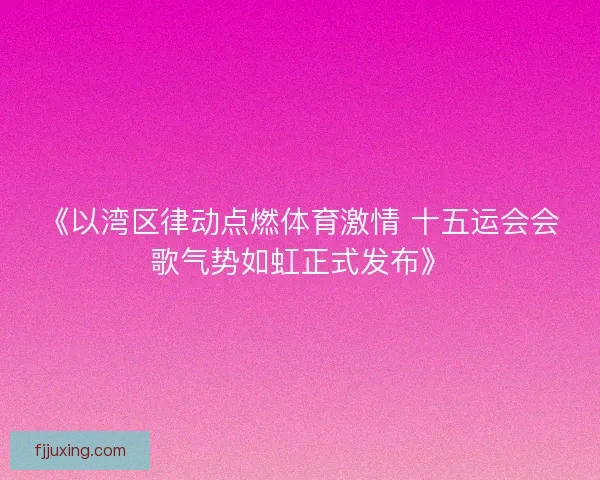《以湾区律动点燃体育激情 十五运会会歌气势如虹正式发布》