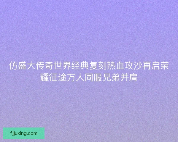 仿盛大传奇世界经典复刻热血攻沙再启荣耀征途万人同服兄弟并肩