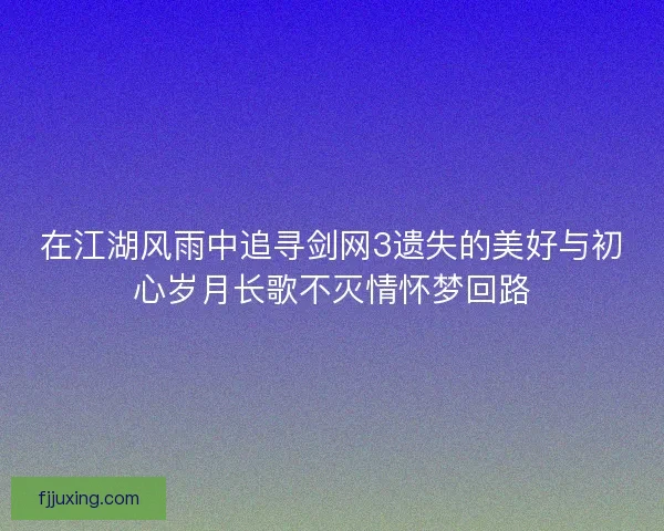 在江湖风雨中追寻剑网3遗失的美好与初心岁月长歌不灭情怀梦回路