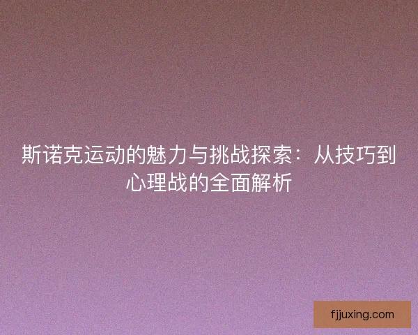 斯诺克运动的魅力与挑战探索:从技巧到心理战的全面解析 斯诺克运动的魅力与挑战探索:从技巧到心理战的全面解析