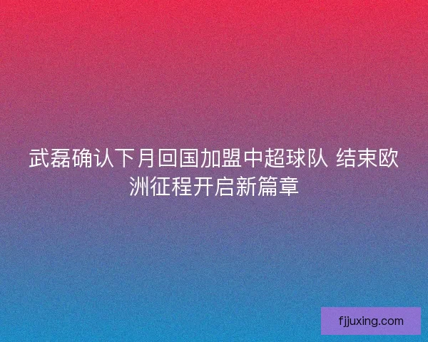 武磊确认下月回国加盟中超球队 结束欧洲征程开启新篇章 武磊确认下月回国加盟中超球队 结束欧洲征程开启新篇章