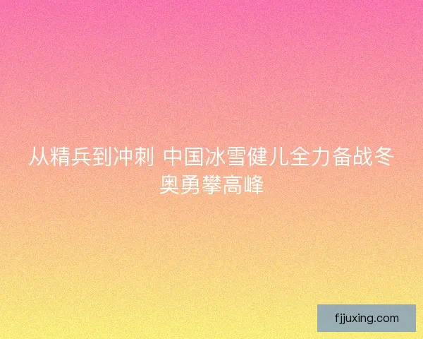 从精兵到冲刺 中国冰雪健儿全力备战冬奥勇攀高峰 从精兵到冲刺 中国冰雪健儿全力备战冬奥勇攀高峰