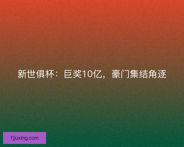 新世俱杯：巨奖10亿，豪门集结角逐