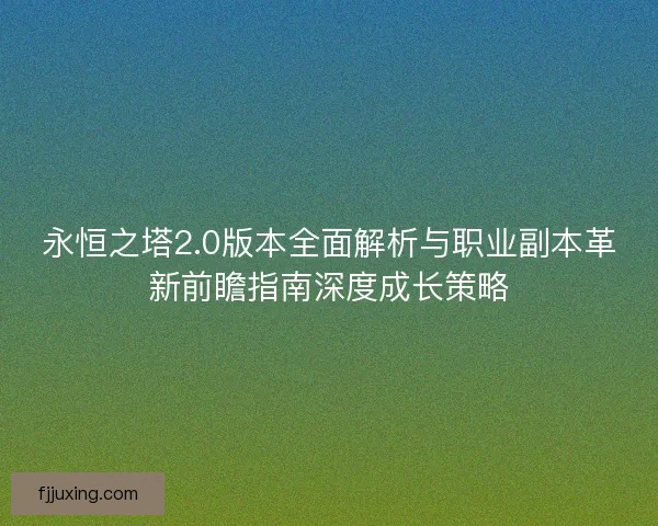 永恒之塔2.0版本全面解析与职业副本革新前瞻指南深度成长策略 永恒之塔2.0版本全面解析与职业副本革新前瞻指南深度成长策略
