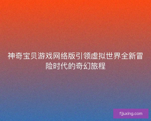 神奇宝贝游戏网络版引领虚拟世界全新冒险时代的奇幻旅程 神奇宝贝游戏网络版引领虚拟世界全新冒险时代的奇幻旅程