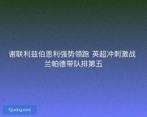 谢联利兹伯恩利强势领跑 英超冲刺激战 兰帕德带队排第五 谢联利兹伯恩利强势领跑 英超冲刺激战 兰帕德带队排第五