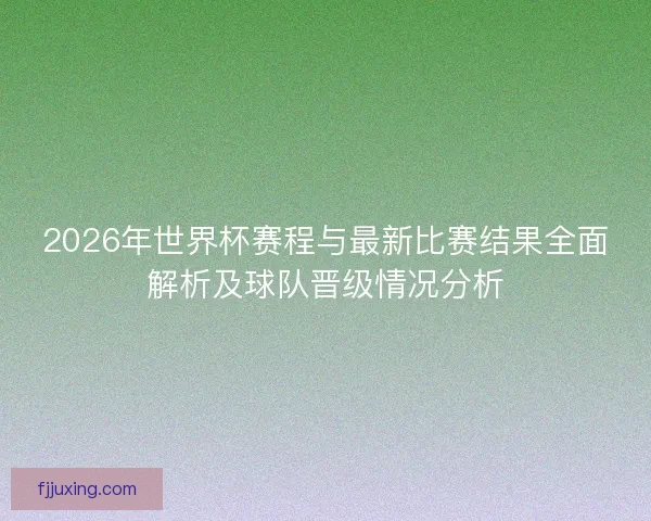 2026年世界杯赛程与最新比赛结果全面解析及球队晋级情况分析 2026年世界杯赛程与最新比赛结果全面解析及球队晋级情况分析
