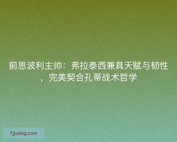 前恩波利主帅:弗拉泰西兼具天赋与韧性,完美契合孔蒂战术哲学 前恩波利主帅:弗拉泰西兼具天赋与韧性,完美契合孔蒂战术哲学