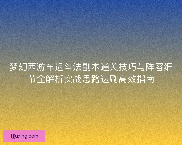 梦幻西游车迟斗法副本通关技巧与阵容细节全解析实战思路速刷高效指南 梦幻西游车迟斗法副本通关技巧与阵容细节全解析实战思路速刷高效指南