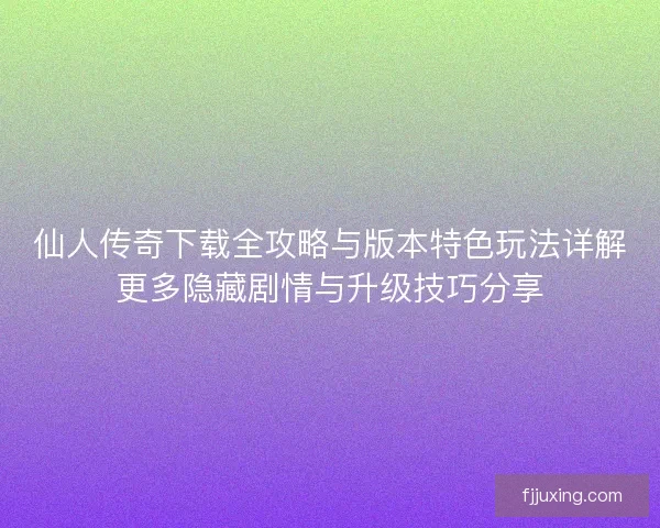仙人传奇下载全攻略与版本特色玩法详解更多隐藏剧情与升级技巧分享 仙人传奇下载全攻略与版本特色玩法详解更多隐藏剧情与升级技巧分享