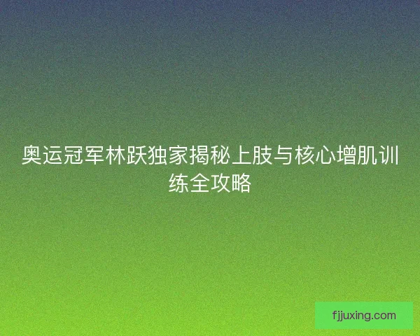 奥运冠军林跃独家揭秘上肢与核心增肌训练全攻略 奥运冠军林跃独家揭秘上肢与核心增肌训练全攻略
