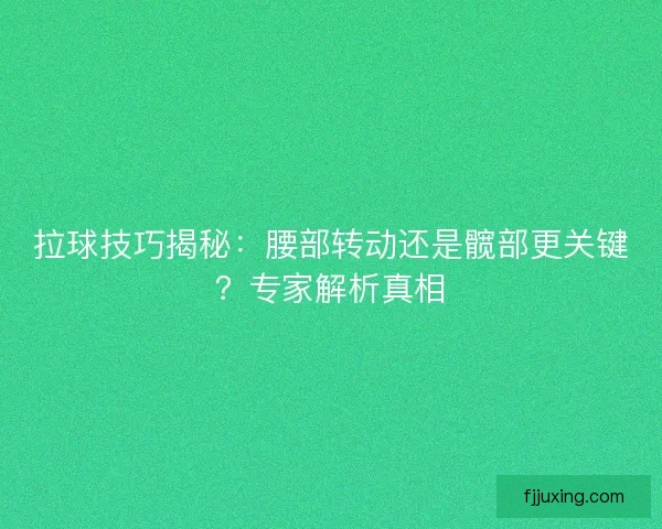 拉球技巧揭秘:腰部转动还是髋部更关键?专家解析真相 拉球技巧揭秘:腰部转动还是髋部更关键?专家解析真相