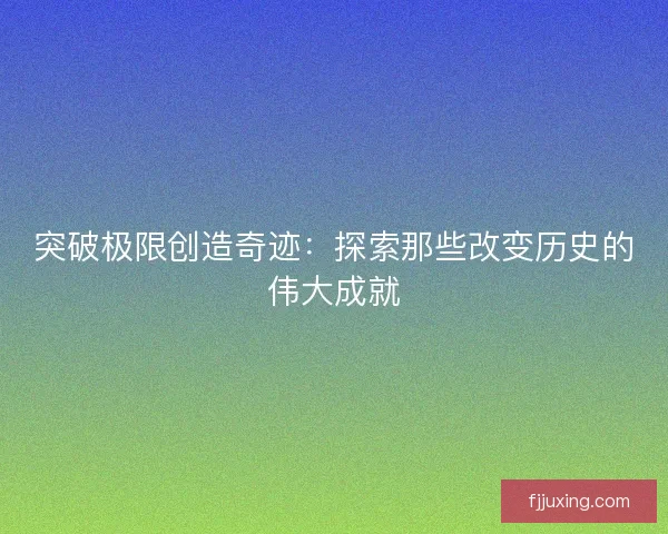 突破极限创造奇迹：探索那些改变历史的伟大成就