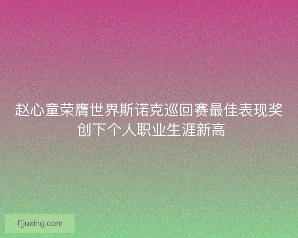 赵心童荣膺世界斯诺克巡回赛最佳表现奖 创下个人职业生涯新高