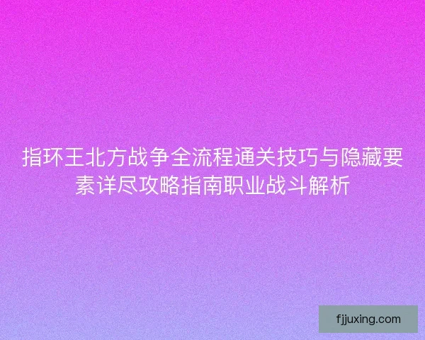 指环王北方战争全流程通关技巧与隐藏要素详尽攻略指南职业战斗解析