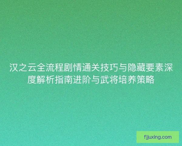 汉之云全流程剧情通关技巧与隐藏要素深度解析指南进阶与武将培养策略 汉之云全流程剧情通关技巧与隐藏要素深度解析指南进阶与武将培养策略