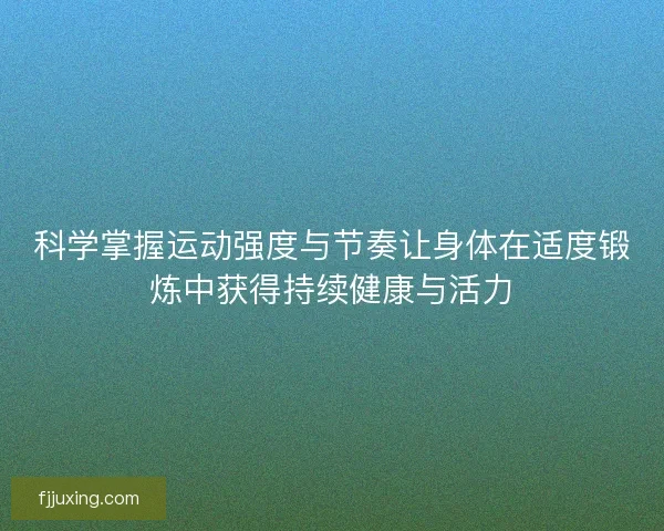 科学掌握运动强度与节奏让身体在适度锻炼中获得持续健康与活力