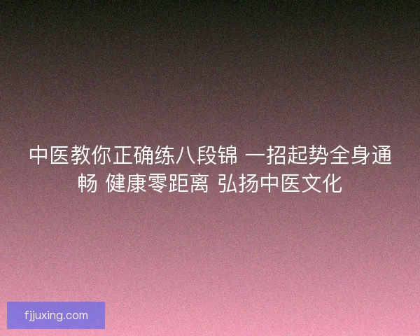 中医教你正确练八段锦 一招起势全身通畅 健康零距离 弘扬中医文化