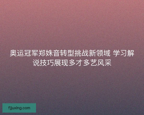 奥运冠军郑姝音转型挑战新领域 学习解说技巧展现多才多艺风采 奥运冠军郑姝音转型挑战新领域 学习解说技巧展现多才多艺风采
