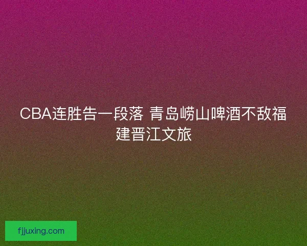 CBA连胜告一段落 青岛崂山啤酒不敌福建晋江文旅 CBA连胜告一段落 青岛崂山啤酒不敌福建晋江文旅
