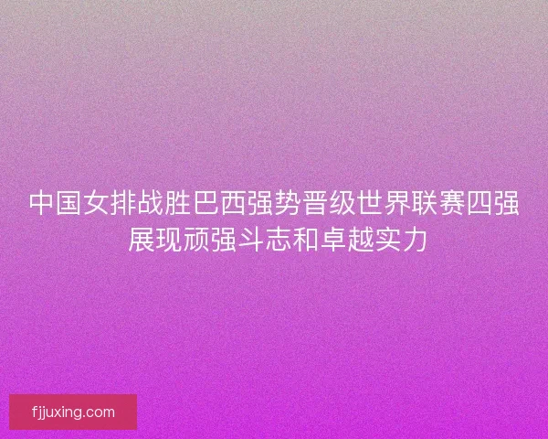 中国女排战胜巴西强势晋级世界联赛四强 展现顽强斗志和卓越实力 中国女排战胜巴西强势晋级世界联赛四强 展现顽强斗志和卓越实力