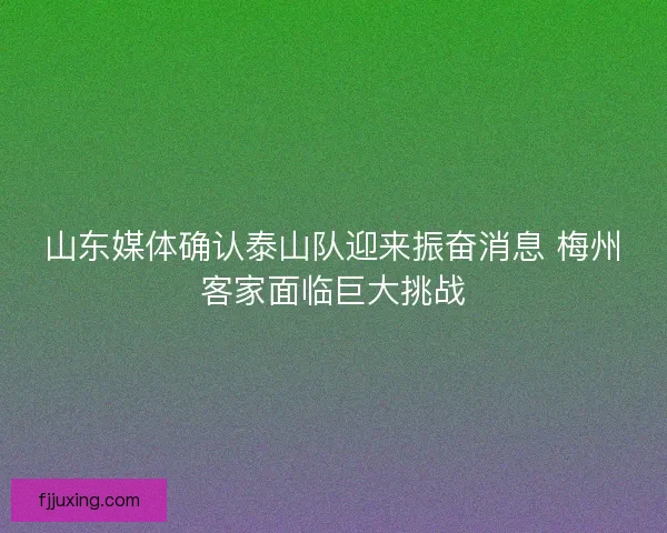 山东媒体确认泰山队迎来振奋消息 梅州客家面临巨大挑战