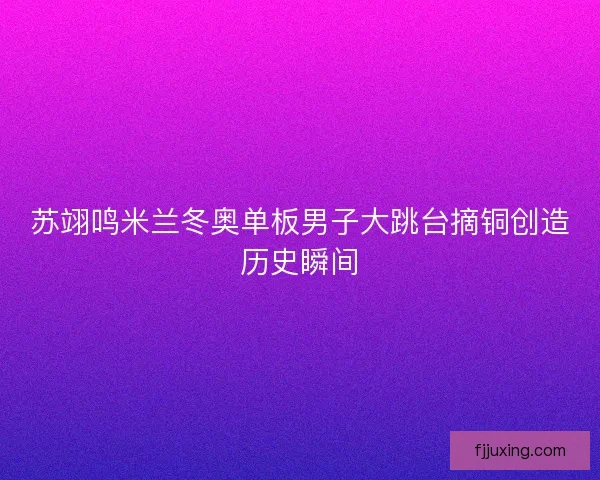 苏翊鸣米兰冬奥单板男子大跳台摘铜创造历史瞬间