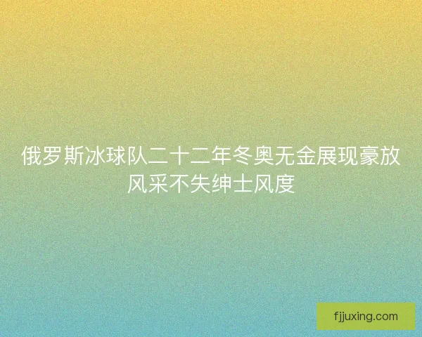 俄罗斯冰球队二十二年冬奥无金展现豪放风采不失绅士风度 俄罗斯冰球队二十二年冬奥无金展现豪放风采不失绅士风度