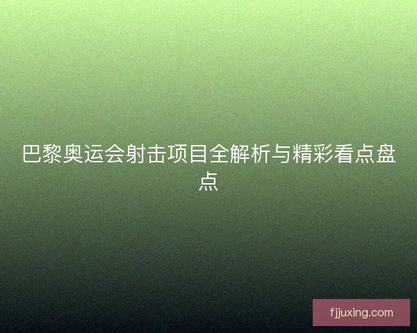 巴黎奥运会射击项目全解析与精彩看点盘点 巴黎奥运会射击项目全解析与精彩看点盘点
