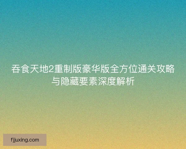 吞食天地2重制版豪华版全方位通关攻略与隐藏要素深度解析 吞食天地2重制版豪华版全方位通关攻略与隐藏要素深度解析