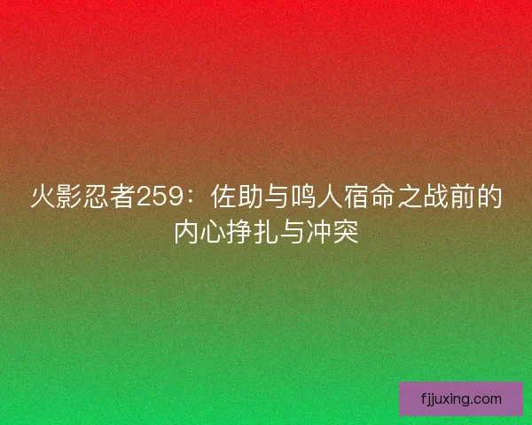 火影忍者259：佐助与鸣人宿命之战前的内心挣扎与冲突